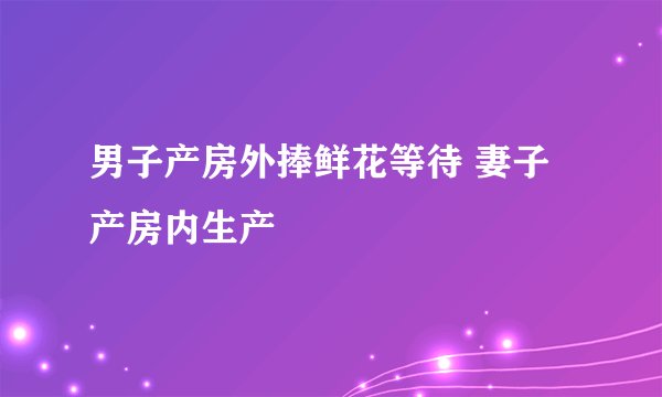 男子产房外捧鲜花等待 妻子产房内生产