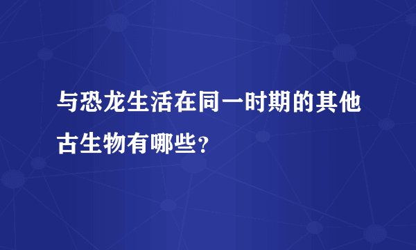 与恐龙生活在同一时期的其他古生物有哪些?