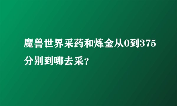 魔兽世界采药和炼金从0到375分别到哪去采？