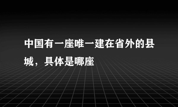 中国有一座唯一建在省外的县城，具体是哪座