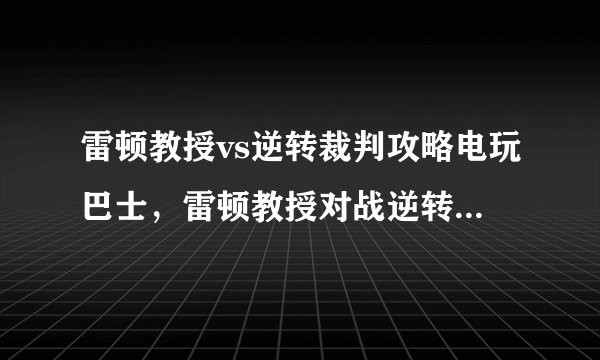 雷顿教授vs逆转裁判攻略电玩巴士，雷顿教授对战逆转裁判游戏攻略分享