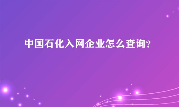 中国石化入网企业怎么查询？