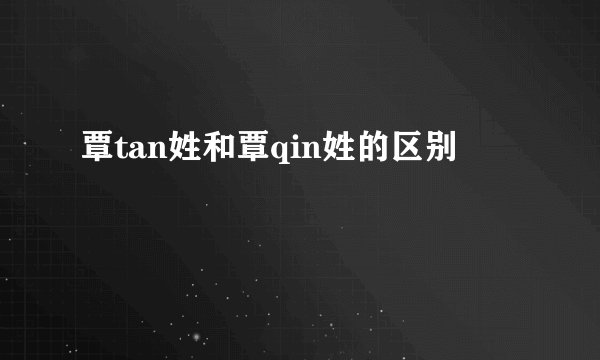 覃tan姓和覃qin姓的区别