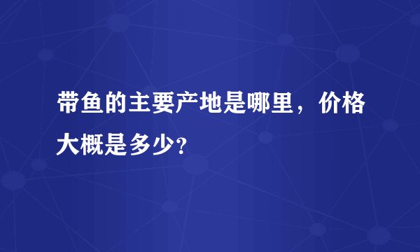 带鱼的主要产地是哪里,价格大概是多少?