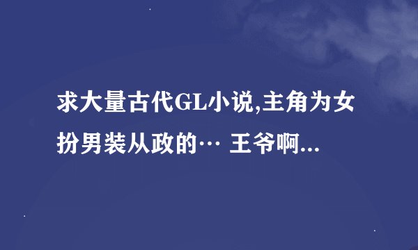 求大量古代GL小说,主角为女扮男装从政的… 王爷啊…将军啊…驸马啊…世子啊… 有智谋有能力的