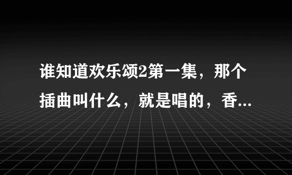 谁知道欢乐颂2第一集，那个插曲叫什么，就是唱的，香瓜，芭提雅那个