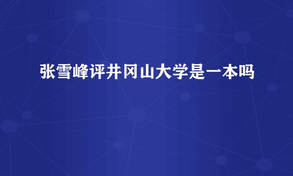 张雪峰评井冈山大学是一本吗