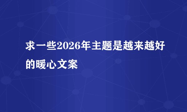 求一些2026年主题是越来越好的暖心文案
