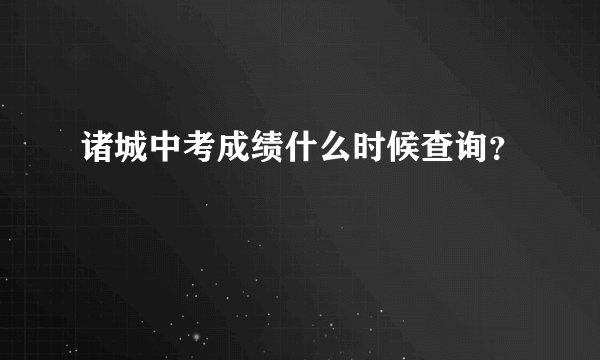 诸城中考成绩什么时候查询?