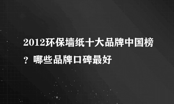 2012环保墙纸十大品牌中国榜？哪些品牌口碑最好