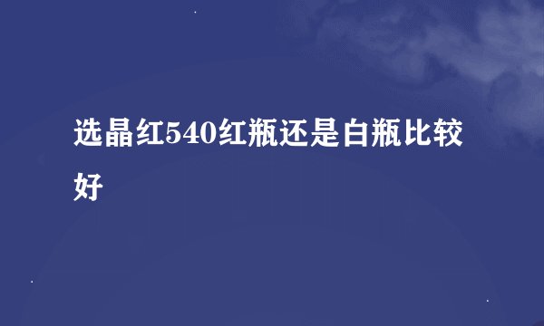 选晶红540红瓶还是白瓶比较好