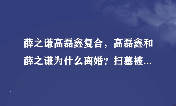 薛之谦高磊鑫复合，高磊鑫和薛之谦为什么离婚？扫墓被拍复合了