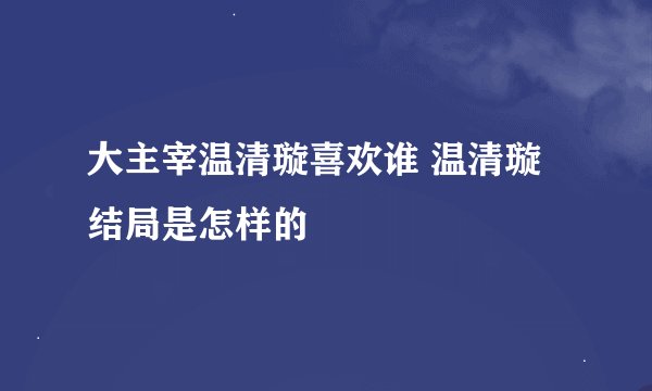 大主宰温清璇喜欢谁 温清璇结局是怎样的