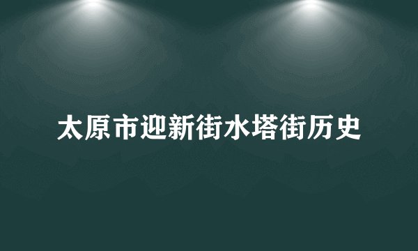 太原市迎新街水塔街历史