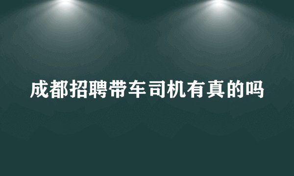 成都招聘带车司机有真的吗