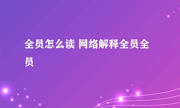 全员怎么读 网络解释全员全员