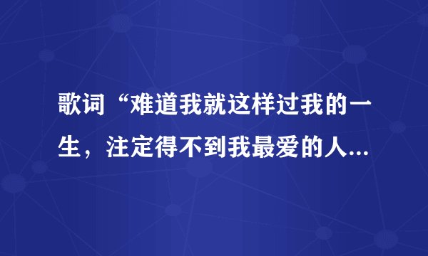 歌词“难道我就这样过我的一生，注定得不到我最爱的人”是什么歌？