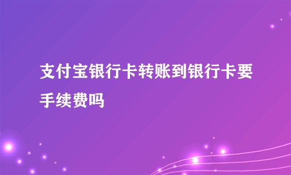 支付宝银行卡转账到银行卡要手续费吗