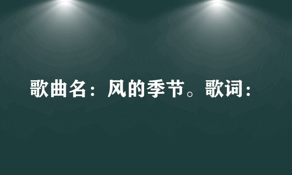 歌曲名：风的季节。歌词：