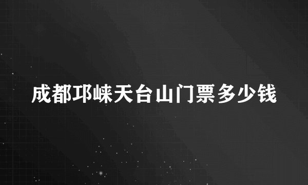 成都邛崃天台山门票多少钱
