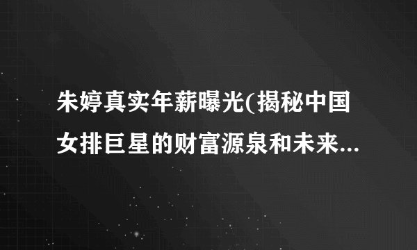 朱婷真实年薪曝光(揭秘中国女排巨星的财富源泉和未来前景！)