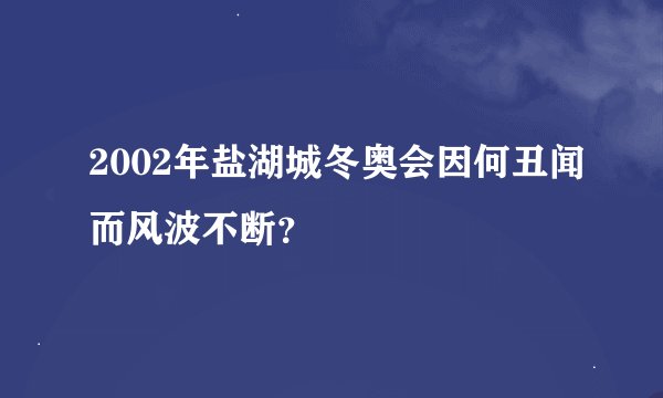 2002年盐湖城冬奥会因何丑闻而风波不断？