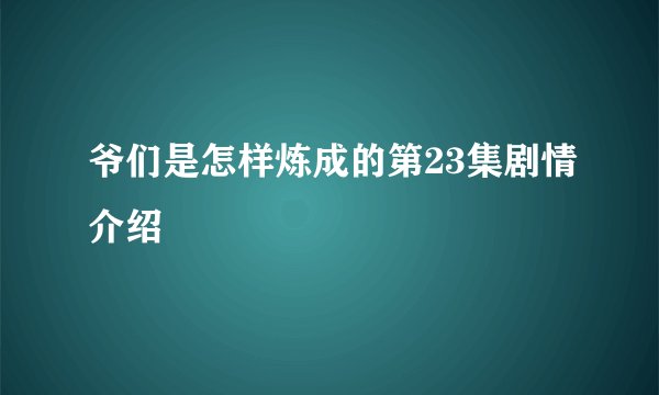 爷们是怎样炼成的第23集剧情介绍