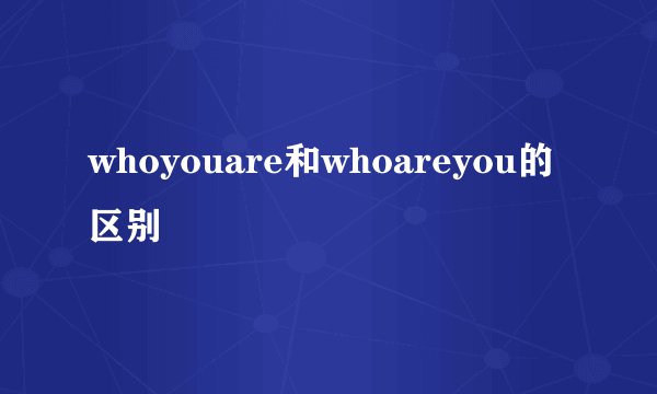 whoyouare和whoareyou的区别
