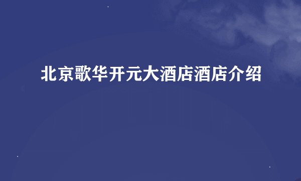 北京歌华开元大酒店酒店介绍