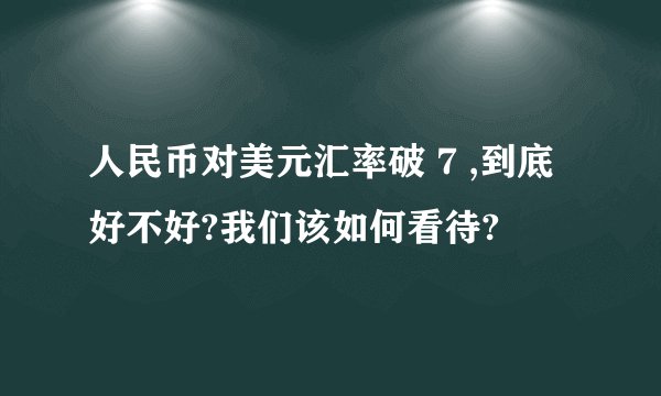 人民币对美元汇率破 7 ,到底好不好?我们该如何看待?