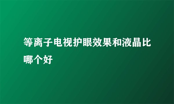 等离子电视护眼效果和液晶比哪个好
