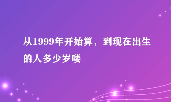 从1999年开始算，到现在出生的人多少岁喽