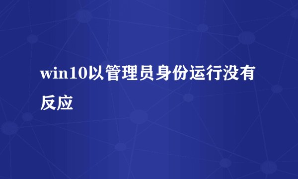 win10以管理员身份运行没有反应