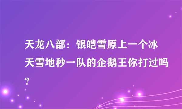 天龙八部：银皑雪原上一个冰天雪地秒一队的企鹅王你打过吗？