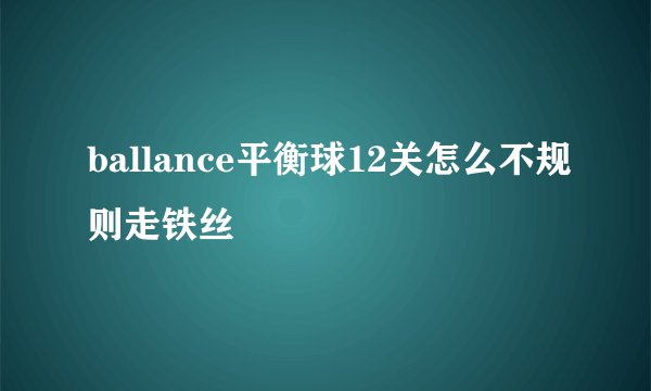 ballance平衡球12关怎么不规则走铁丝