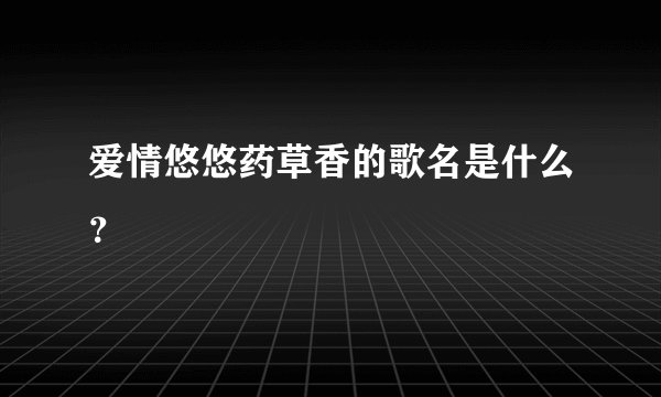 爱情悠悠药草香的歌名是什么？