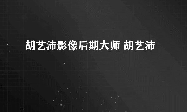 胡艺沛影像后期大师 胡艺沛