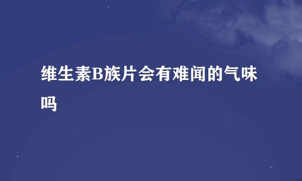 维生素B族片会有难闻的气味吗