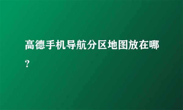 高德手机导航分区地图放在哪？
