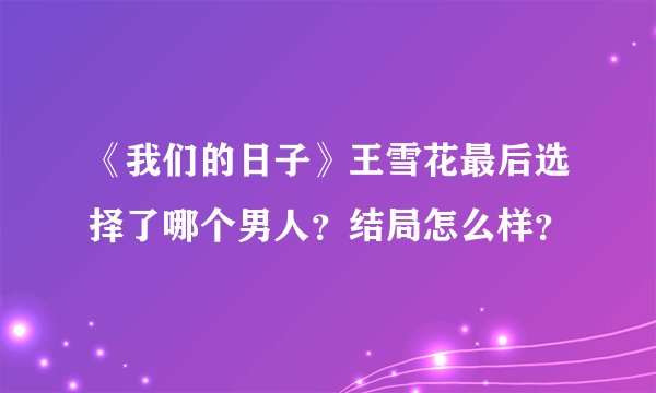 《我们的日子》王雪花最后选择了哪个男人？结局怎么样？