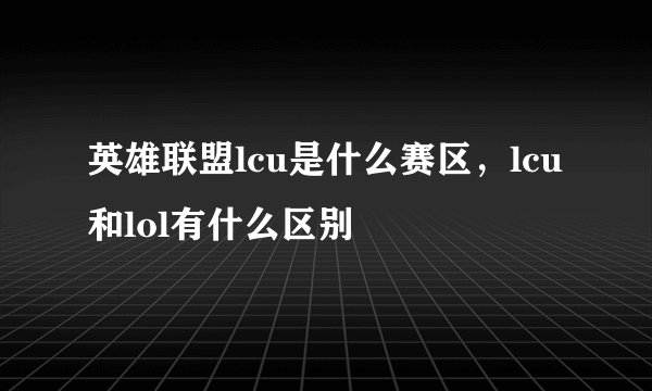 英雄联盟lcu是什么赛区，lcu和lol有什么区别