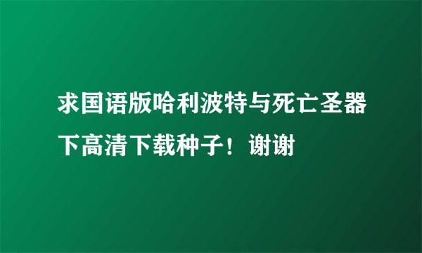 求国语版哈利波特与死亡圣器下高清下载种子！谢谢