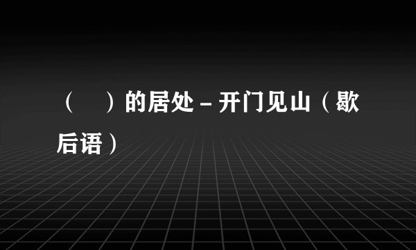 （   ）的居处－开门见山（歇后语）