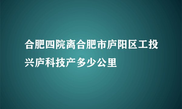 合肥四院离合肥市庐阳区工投兴庐科技产多少公里