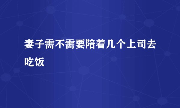 妻子需不需要陪着几个上司去吃饭