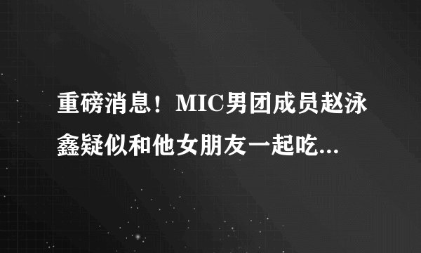 重磅消息！MIC男团成员赵泳鑫疑似和他女朋友一起吃喝玩乐！