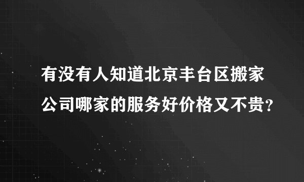 有没有人知道北京丰台区搬家公司哪家的服务好价格又不贵？