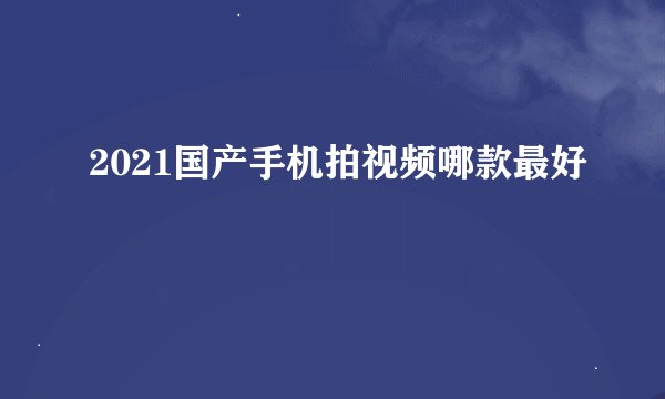 2021国产手机拍视频哪款最好