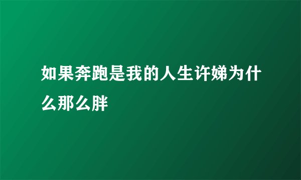 如果奔跑是我的人生许娣为什么那么胖