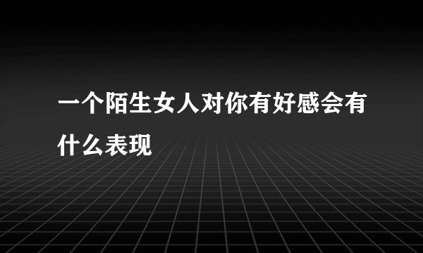 一个陌生女人对你有好感会有什么表现